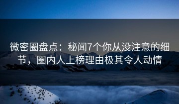 微密圈盘点：秘闻7个你从没注意的细节，圈内人上榜理由极其令人动情