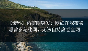 【爆料】微密圈突发：网红在深夜被曝曾参与秘闻，无法自持席卷全网