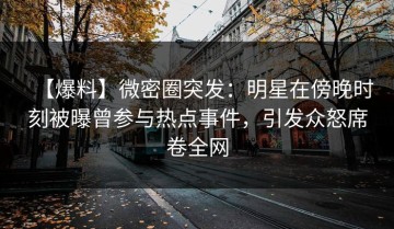 【爆料】微密圈突发：明星在傍晚时刻被曝曾参与热点事件，引发众怒席卷全网