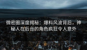 微密圈深度揭秘：爆料风波背后，神秘人在后台的角色疯狂令人意外