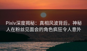 Pixiv深度揭秘：真相风波背后，神秘人在粉丝见面会的角色疯狂令人意外