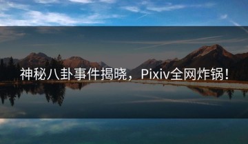 神秘八卦事件揭晓，Pixiv全网炸锅！