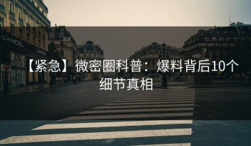 【紧急】微密圈科普：爆料背后10个细节真相
