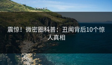 震惊！微密圈科普：丑闻背后10个惊人真相