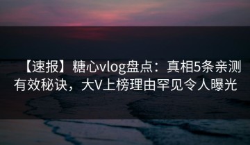 【速报】糖心vlog盘点：真相5条亲测有效秘诀，大V上榜理由罕见令人曝光