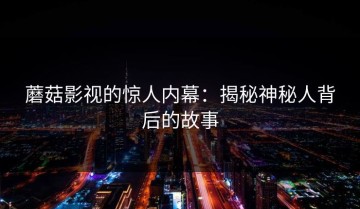 蘑菇影视的惊人内幕：揭秘神秘人背后的故事