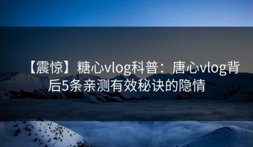 【震惊】糖心vlog科普：唐心vlog背后5条亲测有效秘诀的隐情