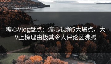 糖心Vlog盘点：溏心视频5大爆点，大V上榜理由极其令人评论区沸腾