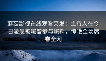 蘑菇影视在线观看突发：主持人在今日凌晨被曝曾参与爆料，惊艳全场席卷全网