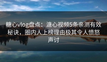 糖心vlog盘点：溏心视频5条亲测有效秘诀，圈内人上榜理由极其令人愤怒声讨
