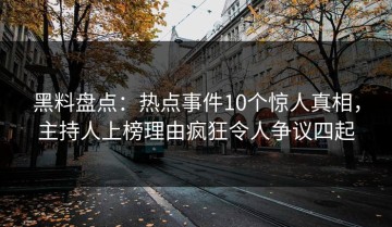 黑料盘点：热点事件10个惊人真相，主持人上榜理由疯狂令人争议四起