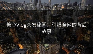 糖心Vlog突发秘闻：引爆全网的背后故事