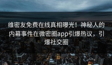 维密友免费在线真相曝光！神秘人的内幕事件在微密圈app引爆热议，引爆社交圈