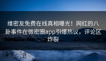 维密友免费在线真相曝光！网红的八卦事件在微密圈app引爆热议，评论区炸裂