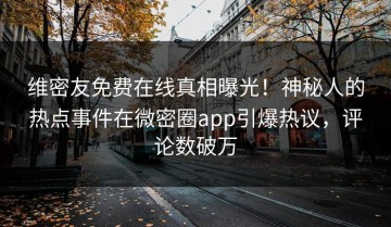 维密友免费在线真相曝光！神秘人的热点事件在微密圈app引爆热议，评论数破万