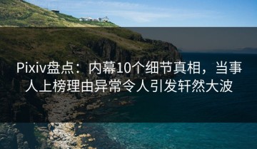 Pixiv盘点：内幕10个细节真相，当事人上榜理由异常令人引发轩然大波