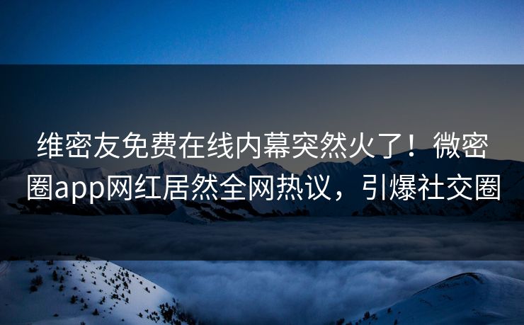 维密友免费在线内幕突然火了！微密圈app网红居然全网热议，引爆社交圈