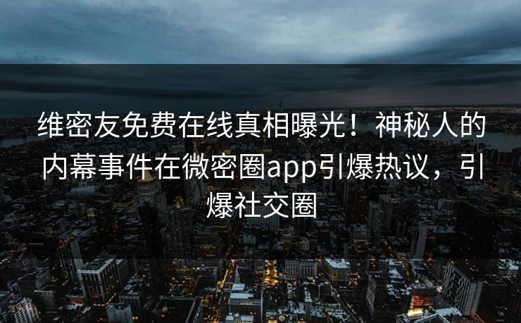 维密友免费在线真相曝光！神秘人的内幕事件在微密圈app引爆热议，引爆社交圈