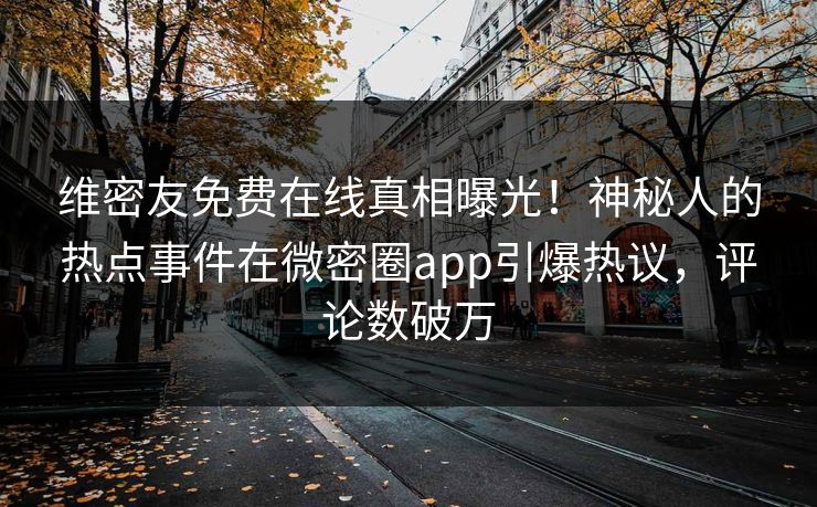 维密友免费在线真相曝光！神秘人的热点事件在微密圈app引爆热议，评论数破万