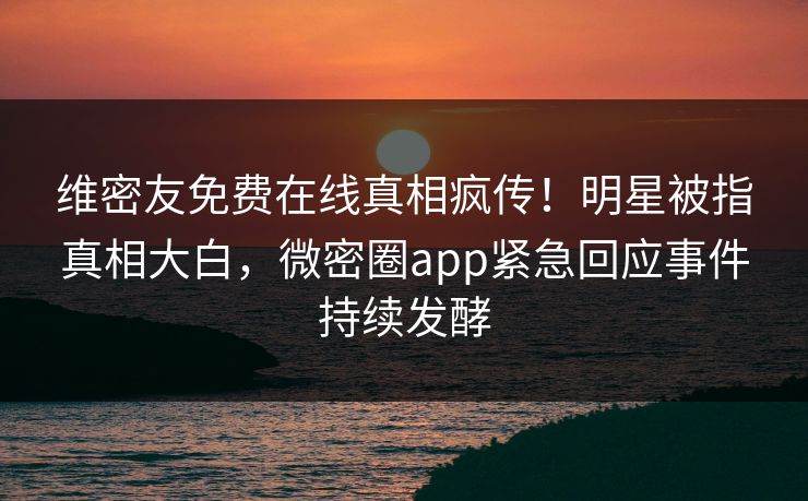 维密友免费在线真相疯传！明星被指真相大白，微密圈app紧急回应事件持续发酵