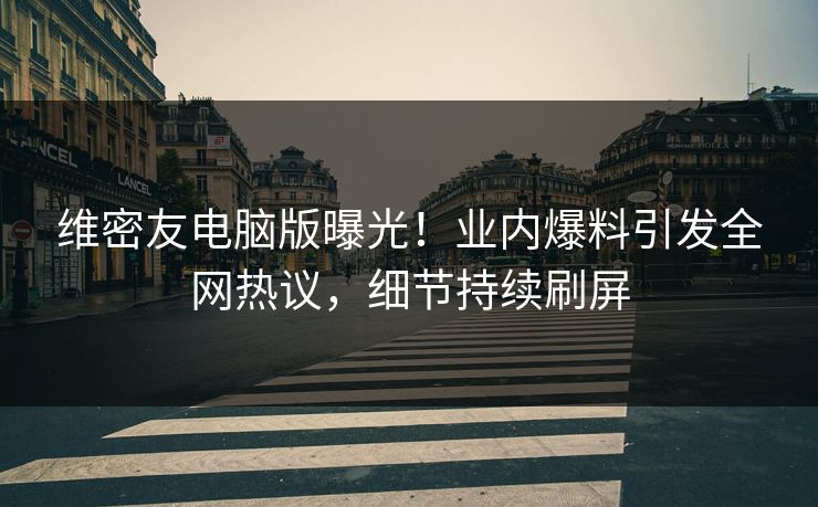 维密友电脑版曝光！业内爆料引发全网热议，细节持续刷屏