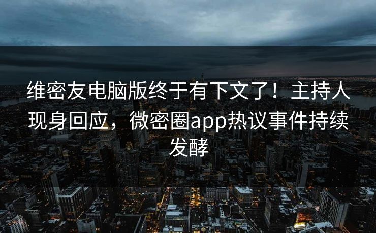 维密友电脑版终于有下文了！主持人现身回应，微密圈app热议事件持续发酵