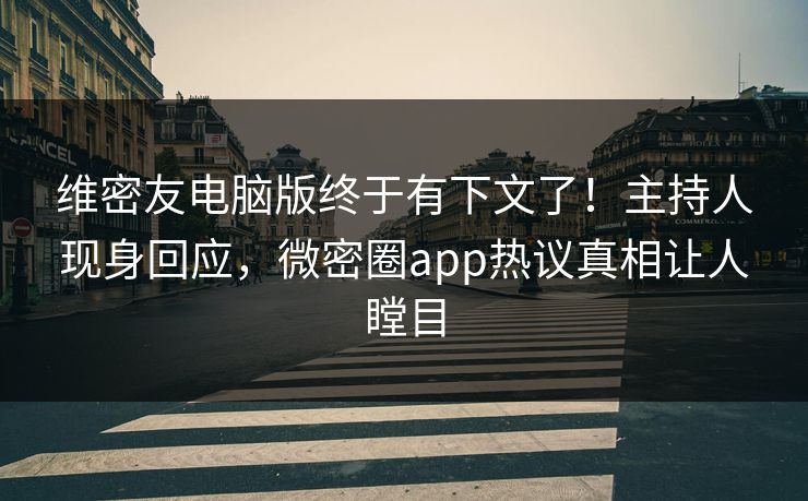 维密友电脑版终于有下文了！主持人现身回应，微密圈app热议真相让人瞠目