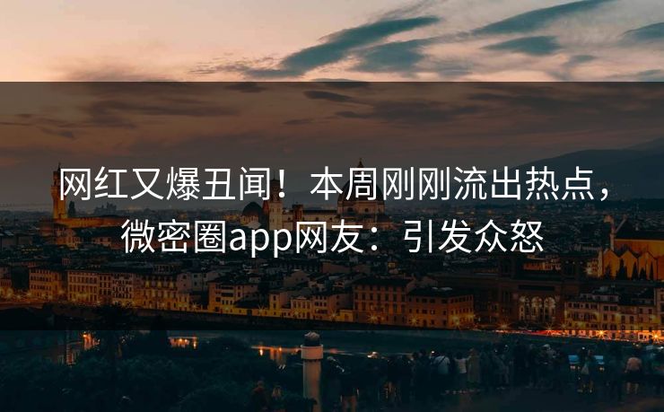 网红又爆丑闻！本周刚刚流出热点，微密圈app网友：引发众怒