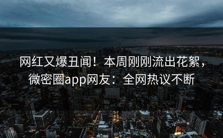 网红又爆丑闻！本周刚刚流出花絮，微密圈app网友：全网热议不断