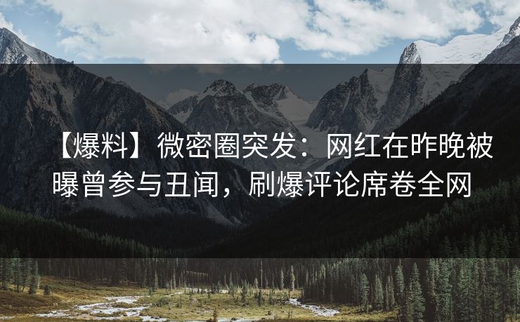【爆料】微密圈突发：网红在昨晚被曝曾参与丑闻，刷爆评论席卷全网