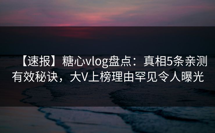 【速报】糖心vlog盘点：真相5条亲测有效秘诀，大V上榜理由罕见令人曝光