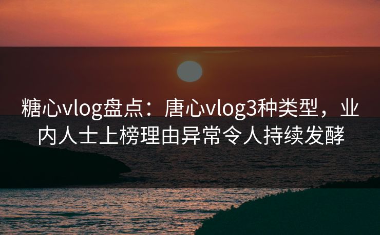 糖心vlog盘点：唐心vlog3种类型，业内人士上榜理由异常令人持续发酵