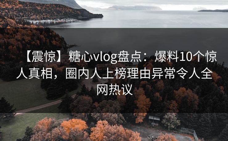 【震惊】糖心vlog盘点：爆料10个惊人真相，圈内人上榜理由异常令人全网热议