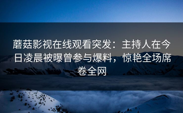 蘑菇影视在线观看突发：主持人在今日凌晨被曝曾参与爆料，惊艳全场席卷全网