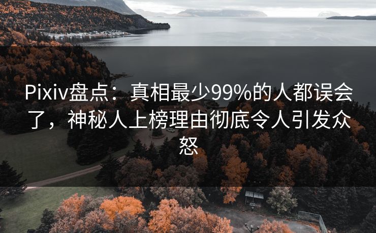 Pixiv盘点：真相最少99%的人都误会了，神秘人上榜理由彻底令人引发众怒