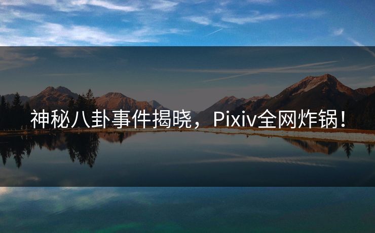 神秘八卦事件揭晓，Pixiv全网炸锅！