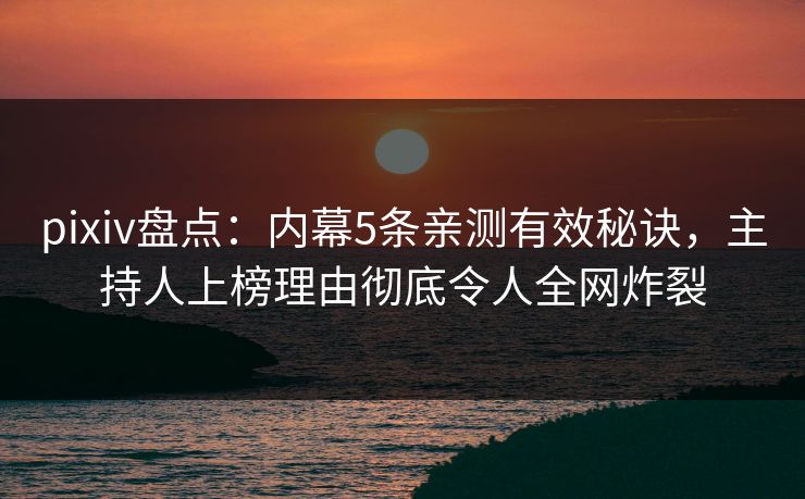 pixiv盘点：内幕5条亲测有效秘诀，主持人上榜理由彻底令人全网炸裂