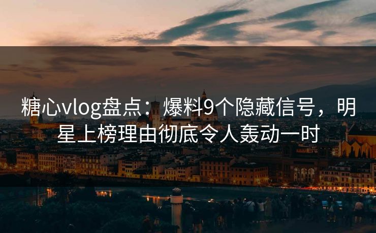 糖心vlog盘点：爆料9个隐藏信号，明星上榜理由彻底令人轰动一时