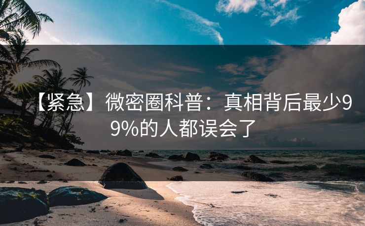 【紧急】微密圈科普：真相背后最少99%的人都误会了