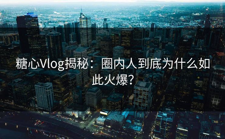 糖心Vlog揭秘：圈内人到底为什么如此火爆？