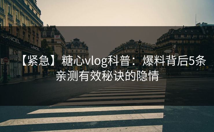 【紧急】糖心vlog科普：爆料背后5条亲测有效秘诀的隐情