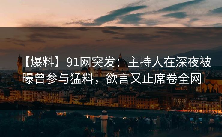 【爆料】91网突发：主持人在深夜被曝曾参与猛料，欲言又止席卷全网