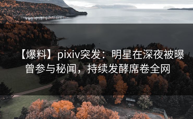 【爆料】pixiv突发：明星在深夜被曝曾参与秘闻，持续发酵席卷全网