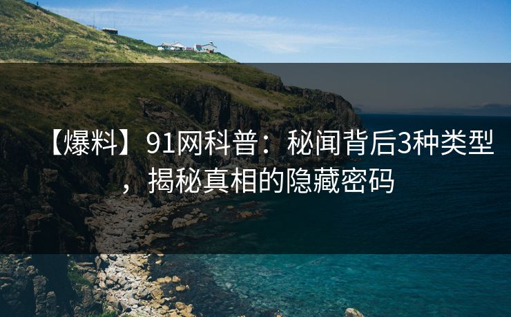 【爆料】91网科普：秘闻背后3种类型，揭秘真相的隐藏密码