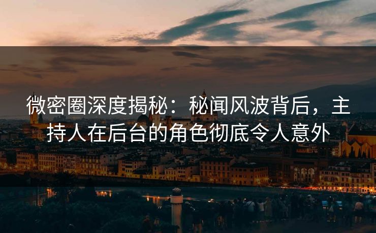 微密圈深度揭秘：秘闻风波背后，主持人在后台的角色彻底令人意外