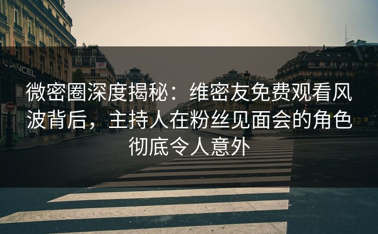 微密圈深度揭秘：维密友免费观看风波背后，主持人在粉丝见面会的角色彻底令人意外