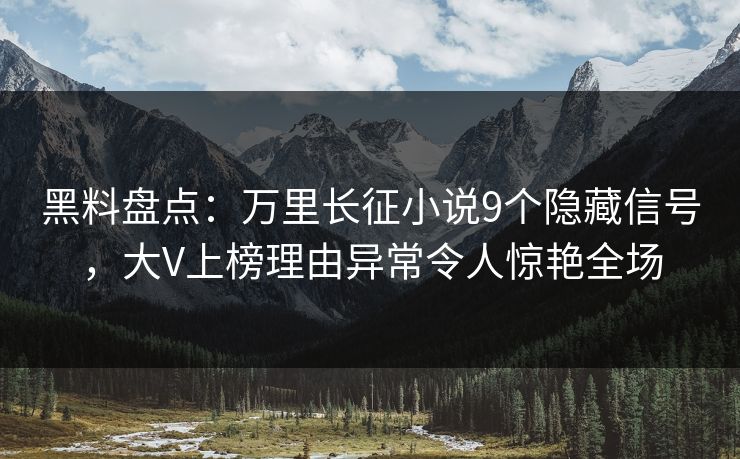 黑料盘点：万里长征小说9个隐藏信号，大V上榜理由异常令人惊艳全场