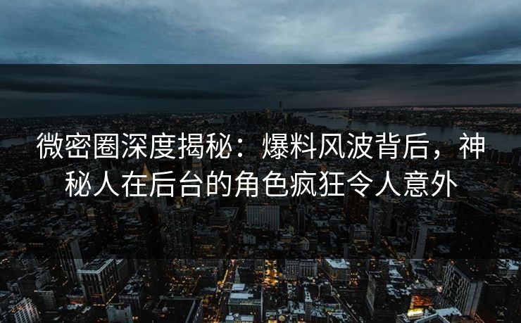 微密圈深度揭秘：爆料风波背后，神秘人在后台的角色疯狂令人意外