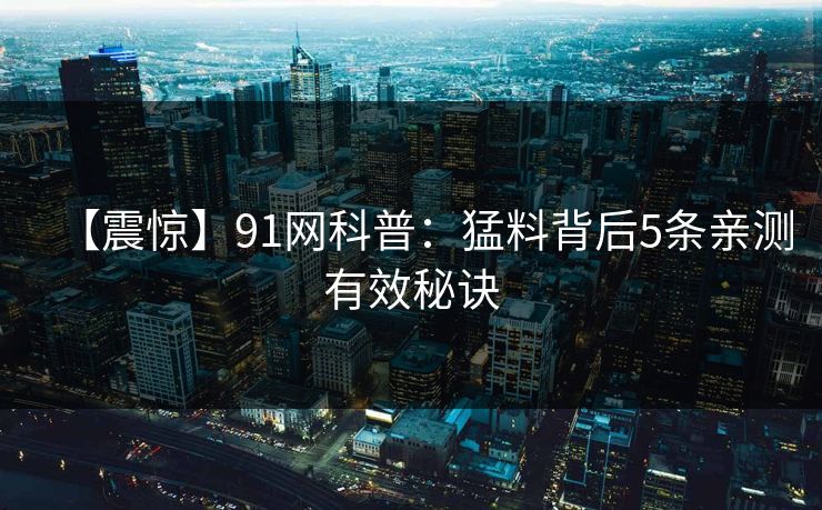 【震惊】91网科普：猛料背后5条亲测有效秘诀