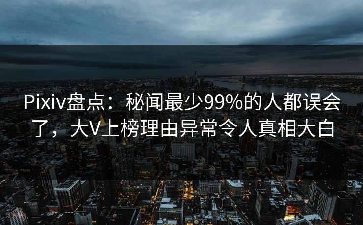 Pixiv盘点：秘闻最少99%的人都误会了，大V上榜理由异常令人真相大白